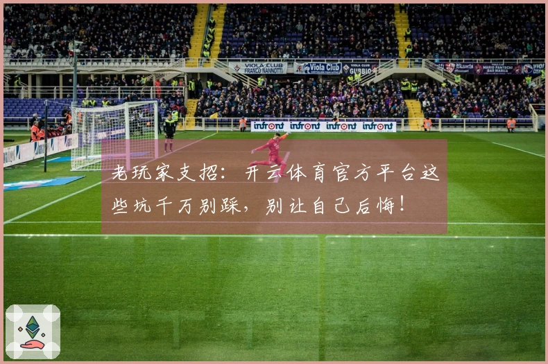 老玩家支招：开云体育官方平台这些坑千万别踩，别让自己后悔！