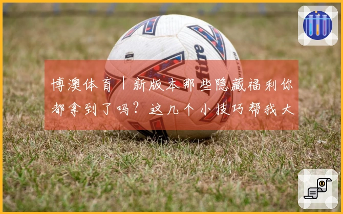 博澳体育｜新版本那些隐藏福利你都拿到了吗？这几个小技巧帮我大赚一笔！