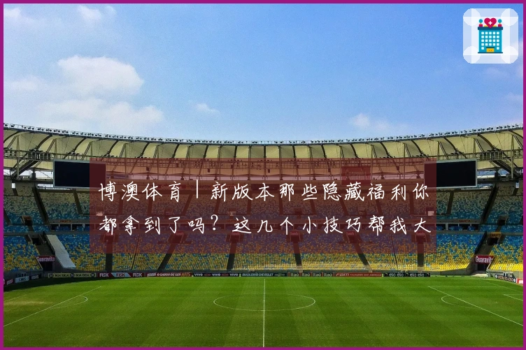 博澳体育｜新版本那些隐藏福利你都拿到了吗？这几个小技巧帮我大赚一笔！