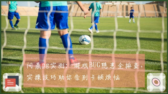 问鼎pg实测：游戏BUG隐患全排查，实操技巧助你告别卡顿烦恼