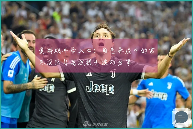 爱游戏平台入口：角色养成中的常见误区与高效提升技巧分享