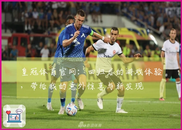 皇冠体育官网：回归后的游戏体验，带给我的意外惊喜与新发现