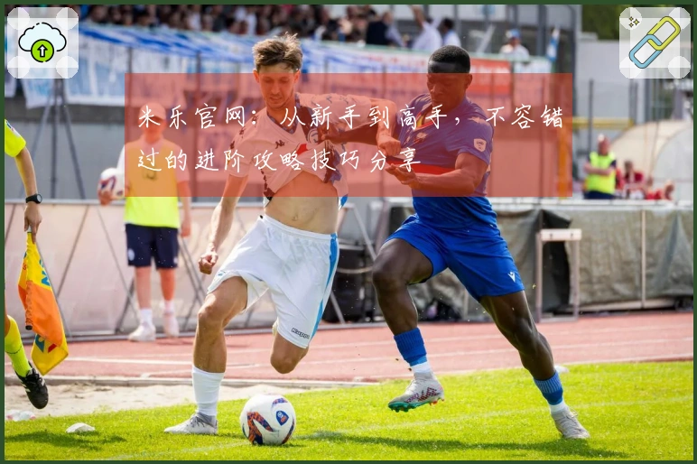 米乐官网：从新手到高手，不容错过的进阶攻略技巧分享