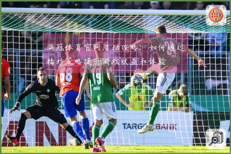 满冠体育官网活动攻略：如何通过精妙策略提升游戏收益和体验