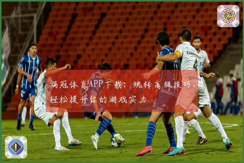 满冠体育APP下载：玩转高级技巧，轻松提升你的游戏实力