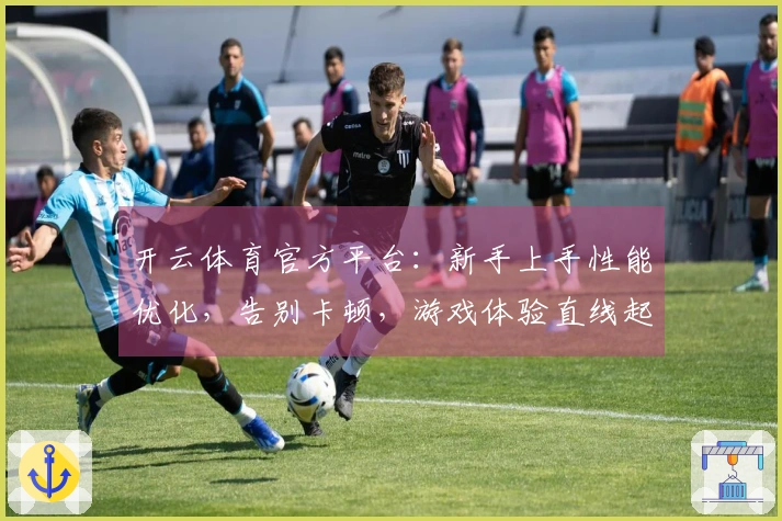 开云体育官方平台：新手上手性能优化，告别卡顿，游戏体验直线起飞