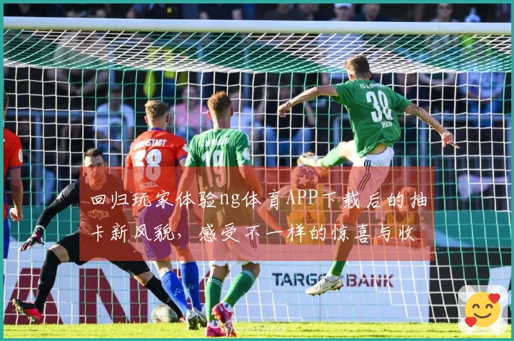 回归玩家体验ng体育APP下载后的抽卡新风貌,感受不一样的惊喜与收益