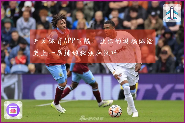 开云体育APP下载：让你的游戏体验更上一层楼的秘诀和技巧