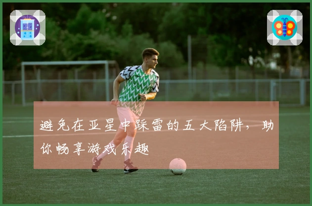 避免在亚星中踩雷的五大陷阱，助你畅享游戏乐趣