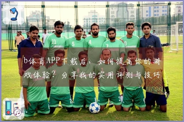 b体育APP下载后，如何提高你的游戏体验？分享我的实用评测与技巧