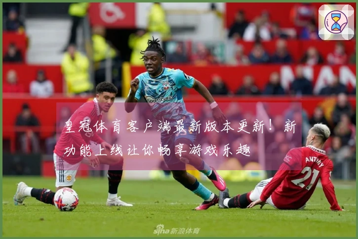 皇冠体育客户端最新版本更新！新功能上线让你畅享游戏乐趣