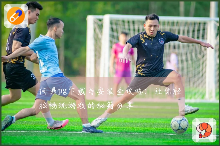 问鼎pg下载与安装全攻略:让你轻松畅玩游戏的秘籍分享