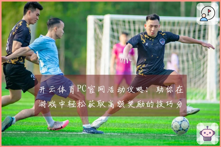 开云体育PC官网活动攻略：助你在游戏中轻松获取高额奖励的技巧分享