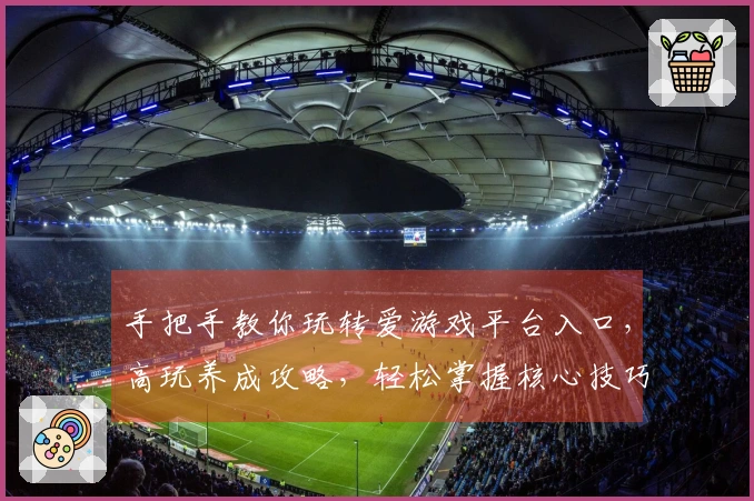 手把手教你玩转爱游戏平台入口，高玩养成攻略，轻松掌握核心技巧！