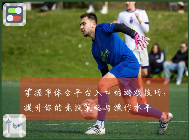 掌握华体会平台入口的游戏技巧，提升你的竞技策略与操作水平