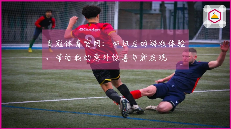 皇冠体育官网：回归后的游戏体验，带给我的意外惊喜与新发现