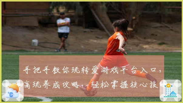 手把手教你玩转爱游戏平台入口，高玩养成攻略，轻松掌握核心技巧！