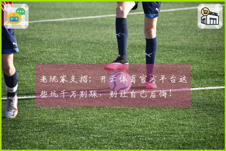 老玩家支招：开云体育官方平台这些坑千万别踩，别让自己后悔！
