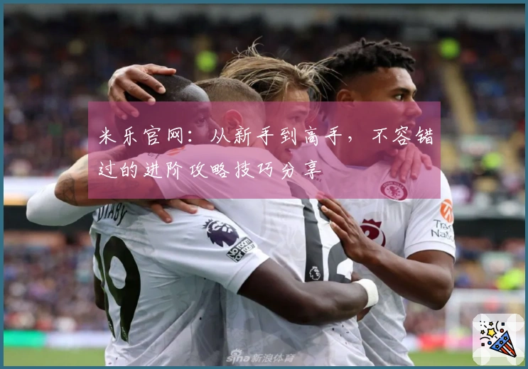 米乐官网：从新手到高手，不容错过的进阶攻略技巧分享